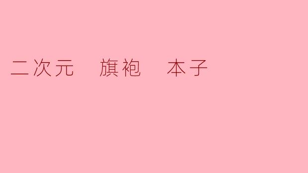 为什么二次元角色穿旗袍的本子这么受欢迎?